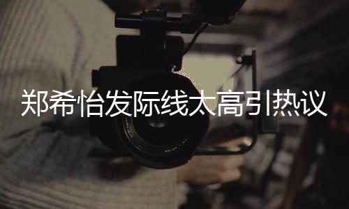际线怡发引热议 太高头郑希网友为剃了寸称以
