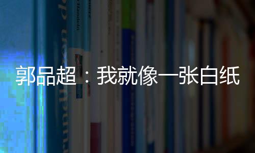 背后剧目郭品故事像一张白纸 准备我就文谈发长超