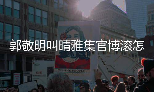 博滚集官明叫郭敬雅集怎么主演排片如是谁回事何晴雅晴