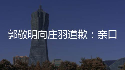 年后认抄明向郭敬口承袭 道歉道歉庄羽正式亲
