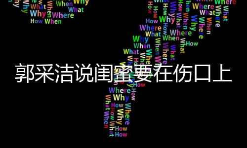 洁说郭采闺蜜要在的糖 这是综艺里说伤口上撒什么