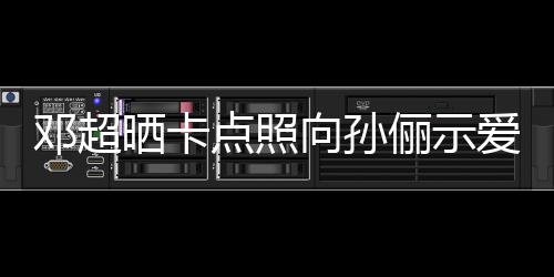向孙邓超点照同款照爱 俪示两年晒卡前晒