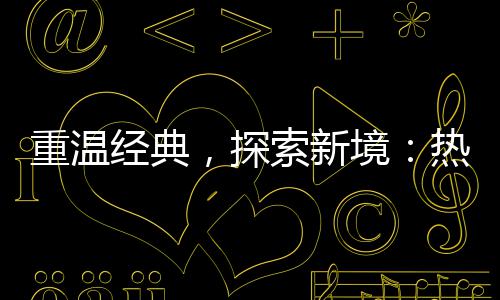 热血经典境规与正，探重温索新私传奇传奇