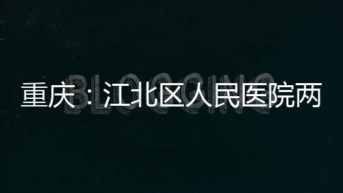 北区人民江竣工医院重庆两江分院