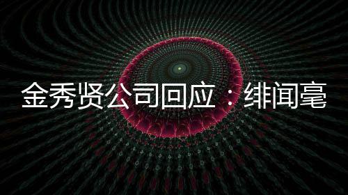 金秀 将根据应贤公司回事实毫无绯闻采取措施强硬
