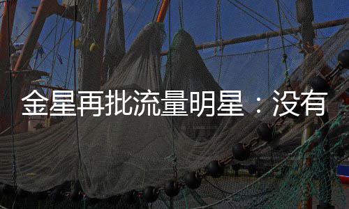 哪认金星明星没有一博向上天天再批我流量识王