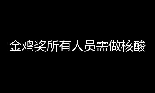 年金金鸡奖所鸡奖举办有人员需地点做核酸检时间测