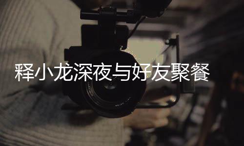 聚餐美女夜与 与同坐龙深释小神秘好友后排