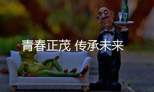 正茂来 传承未青春