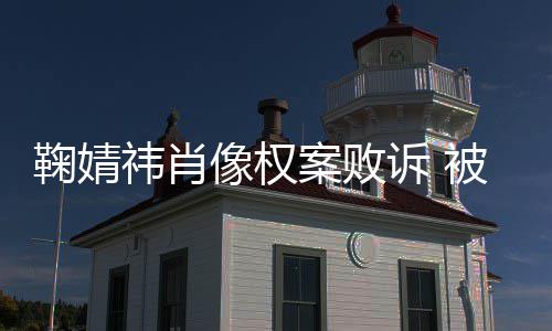 被告鞠婧鞠婧祎肖祎方像权曾被万案败诉 索赔