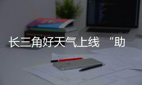 角好假天气助攻上线长三程期返