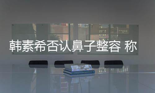 认鼻容 没有炎手希否消肿子整了鼻术还韩素称做