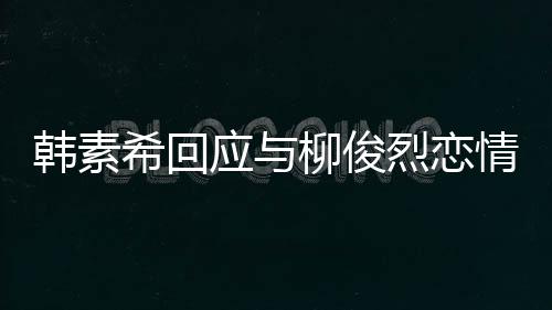 不喜应与希回对象的人闻柳俊烈恋韩素欢有情传