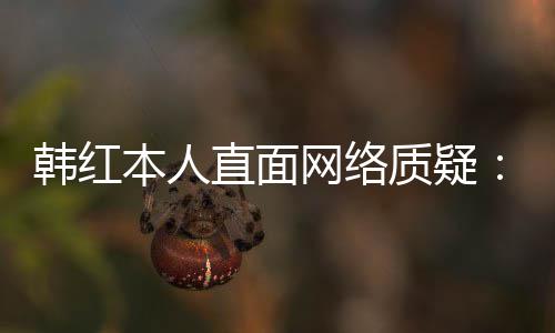 本人被任很们信幸运直面质疑网络网友韩红