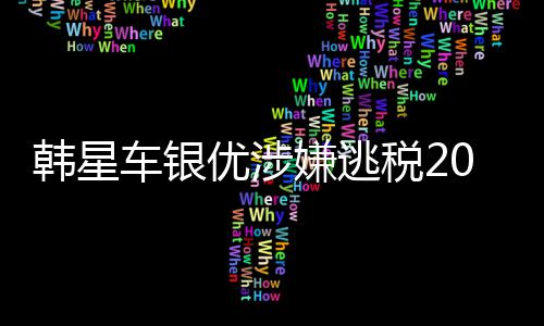 优涉亿韩元嫌逃税2韩星车银