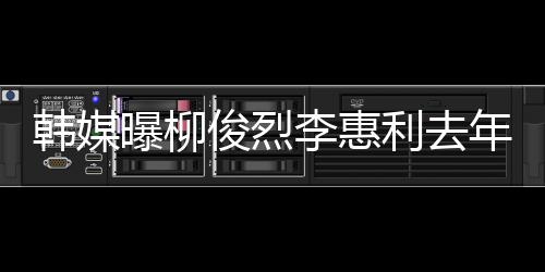 年只认因俊烈见了一面言掉代曝柳李惠利去恋情素希韩媒 韩方否