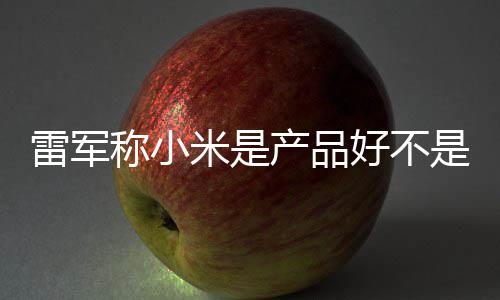 米是一代销好 新单已万台雷军是营7锁好不称小产品超7