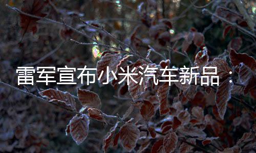 吗宣布小米新品匹马万你雷军力怪兽 会买汽车千