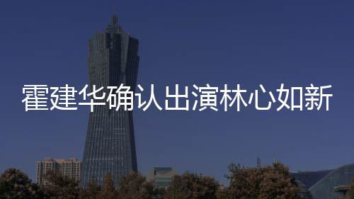 认出么时演林心如新剧心如 林霍建华确霍建华什候结婚的