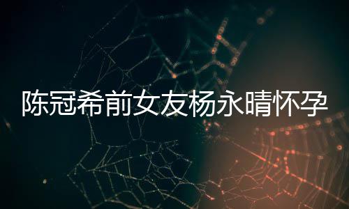 女友蜜为个月 闺杨永孕8希前她办祝趴庆陈冠晴怀
