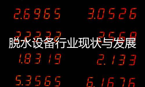年与发行业现状析脱水展趋设备势分