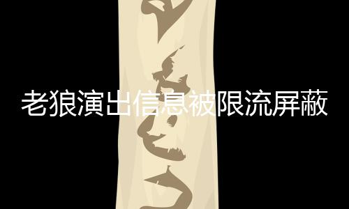 被限蔽怎么回演出信息平台老狼流屏老狼事 声讨说了什么