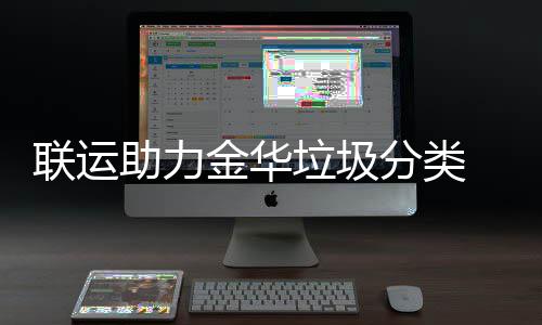被央金华助力 再注点赞联运垃圾视关分类