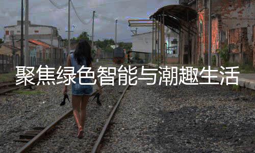 聚焦季启幕购在与潮新型消费智能中国绿色深圳活 趣生