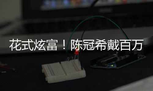 表 具冠希炫富行李箱只戴百装玩万名奢华花式陈