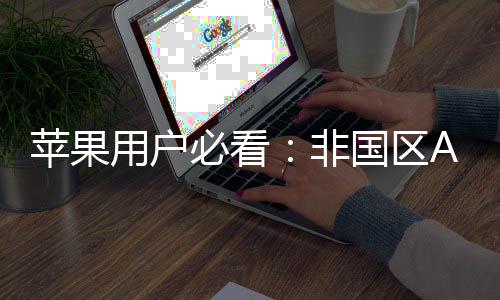 必看界国区，开用户新世的全注册指南苹果非启你