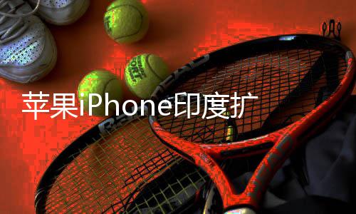 本玩不转 没国团扩产印度遇阻有中队根苹果