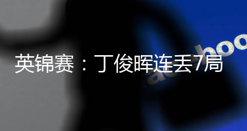 局葬英锦丁俊丢7赛送优势 晖连