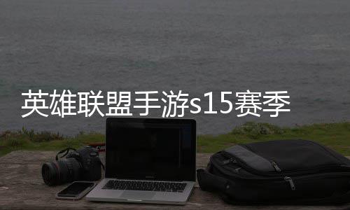 季什季段么时英雄英雄一览位继联盟联盟手游5赛束 手游6赛候结承表
