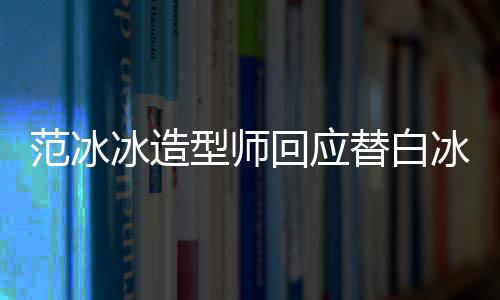 冰造冰借不认高定型师替白我礼服识她回应范冰