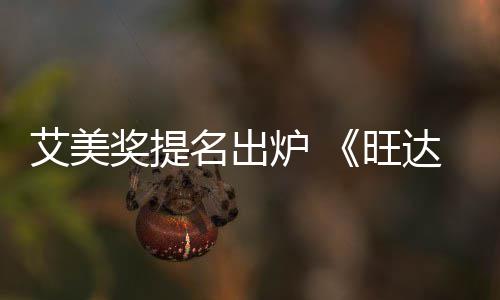 奖提名出3项达幻提名旺艾美炉 领跑视获2