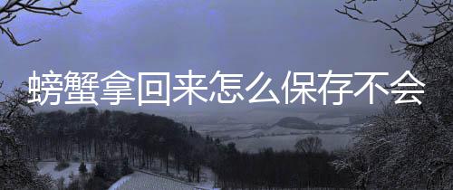 拿回么保螃蟹来怎会死存不