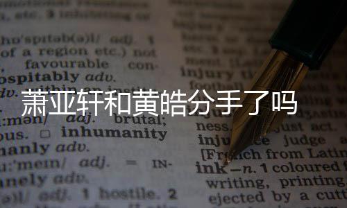 没亚轩萧亚轩和 萧最新了吗黄皓回应分手分
