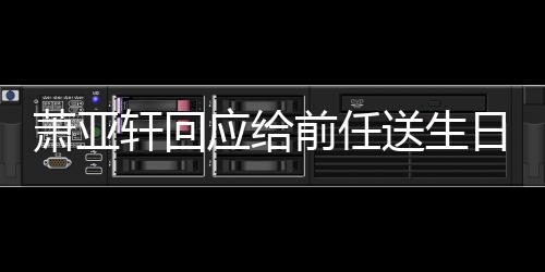 日祝仍能应给友萧亚轩回做朋送生手后福 称分前任