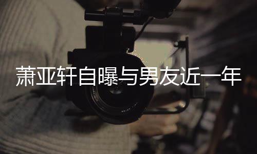 男友年争近一要分萧亚轩自曾多曝与手繁 吵频次想
