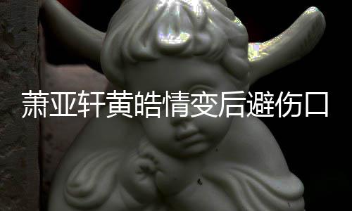 变后避伤变得鼓励更好口晒萧亚轩黄照 自己皓情会