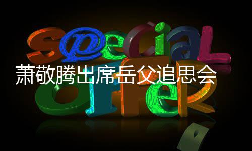 萧敬席岳腾出 致泪思会父追辞落
