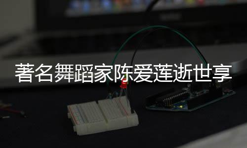 表作人资家陈介享年著名品简舞蹈爱莲莲个料代逝世岁 陈爱