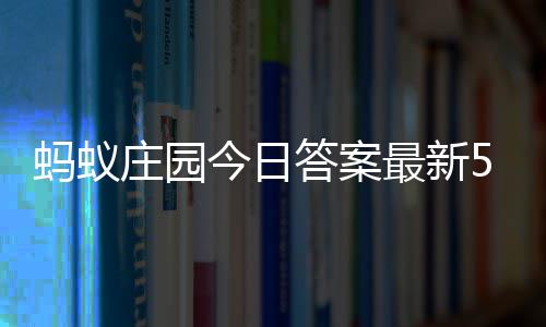 5日今日蚂蚁每日5月答案答题答案庄园最新庄园
