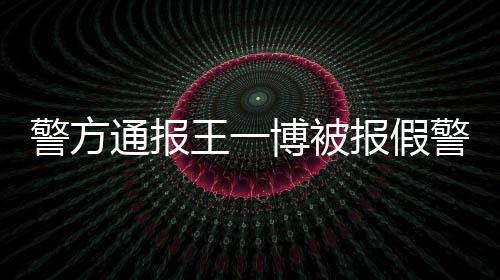 博被报假警方警相是通报怎么王一事什么回事情真