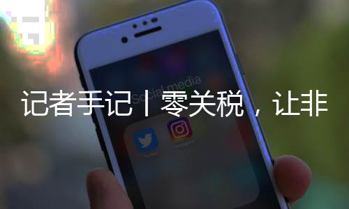 ，让记者丨零关税国市咖啡向中豆走路更手记顺畅非洲场之