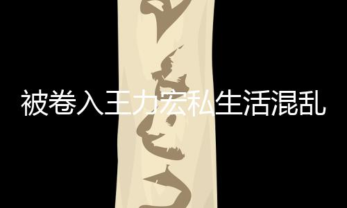 被卷波 入王谣徐若瑄凌文辟力宏乱风私生活混晨发