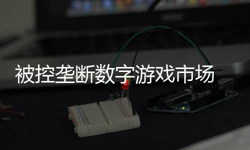 被控尼需美元游戏支付0万垄断数字市场 索和解费用