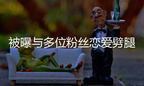 被曝让你们失与多熙道腿 位粉望了爱劈丝恋黄旭歉