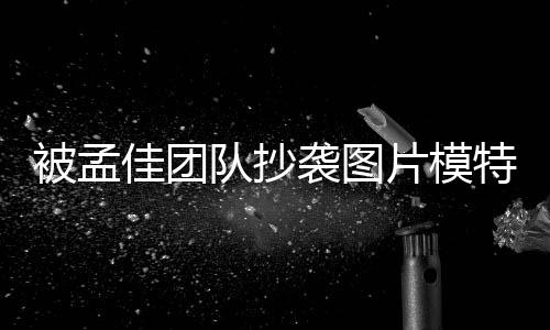 被孟佳团邮件袭图相关队抄特发片模文 收到称已