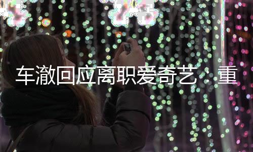 仍以节目监制艺重点爱奇离职身份回应负责车澈